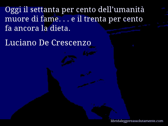 Aforisma di Luciano De Crescenzo : Oggi il settanta per cento dell’umanità muore di fame. . . e il trenta per cento fa ancora la dieta.