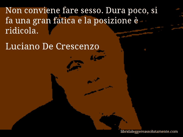 Aforisma di Luciano De Crescenzo : Non conviene fare sesso. Dura poco, si fa una gran fatica e la posizione è ridicola.