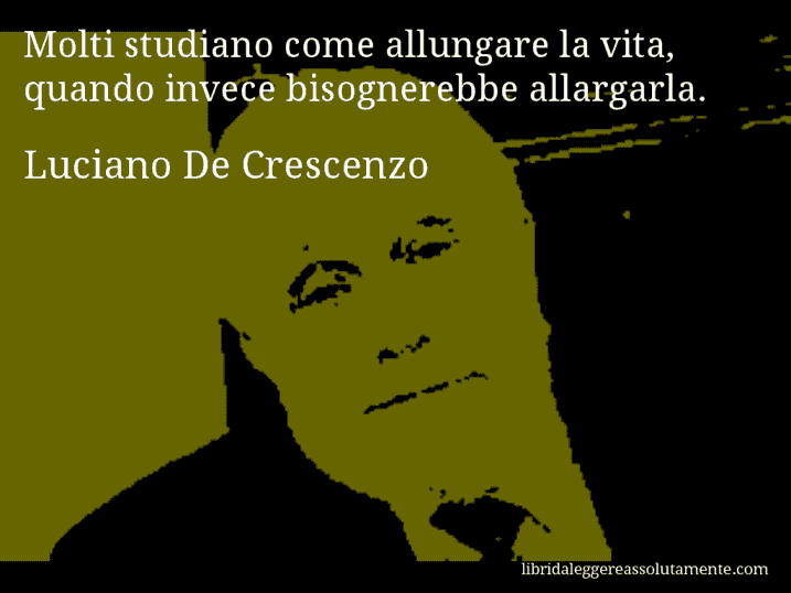 Aforisma di Luciano De Crescenzo : Molti studiano come allungare la vita, quando invece bisognerebbe allargarla.