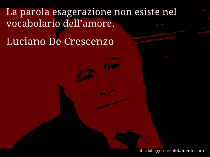 Aforisma di Luciano De Crescenzo : La parola esagerazione non esiste nel vocabolario dell’amore.