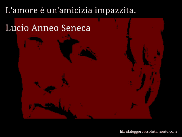 Aforisma di Lucio Anneo Seneca : L'amore è un'amicizia impazzita.