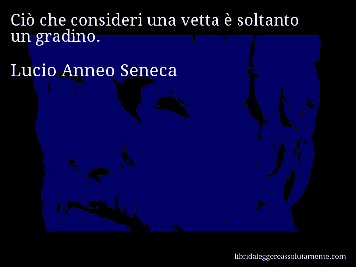 Aforisma di Lucio Anneo Seneca : Ciò che consideri una vetta è soltanto un gradino.