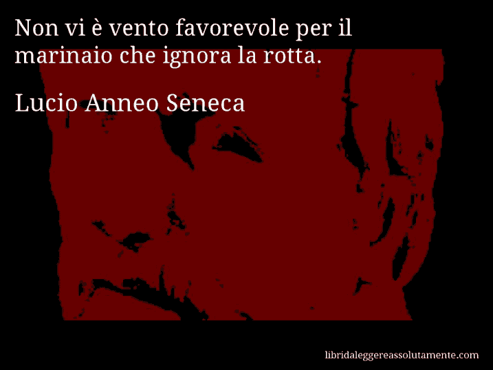 Aforisma di Lucio Anneo Seneca : Non vi è vento favorevole per il marinaio che ignora la rotta.