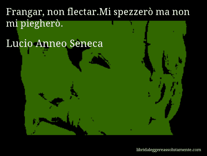 Aforisma di Lucio Anneo Seneca : Frangar, non flectar.Mi spezzerò ma non mi piegherò.