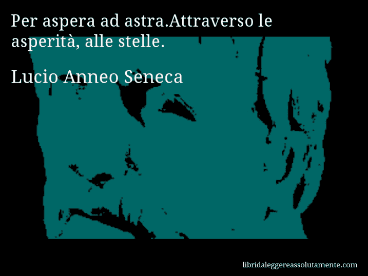 Aforisma di Lucio Anneo Seneca : Per aspera ad astra.Attraverso le asperità, alle stelle.