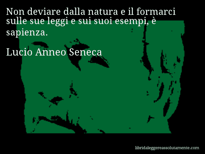 Aforisma di Lucio Anneo Seneca : Non deviare dalla natura e il formarci sulle sue leggi e sui suoi esempi, è sapienza.