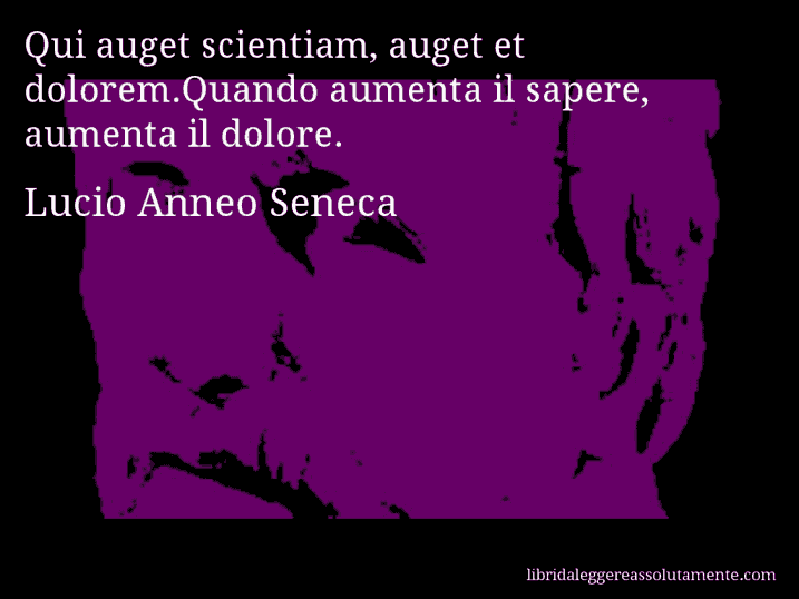 Aforisma di Lucio Anneo Seneca : Qui auget scientiam, auget et dolorem.Quando aumenta il sapere, aumenta il dolore.