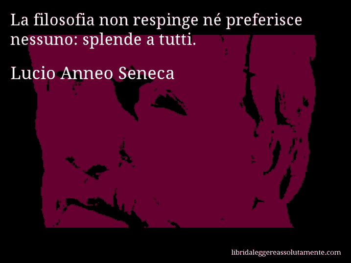 Aforisma di Lucio Anneo Seneca : La filosofia non respinge né preferisce nessuno: splende a tutti.