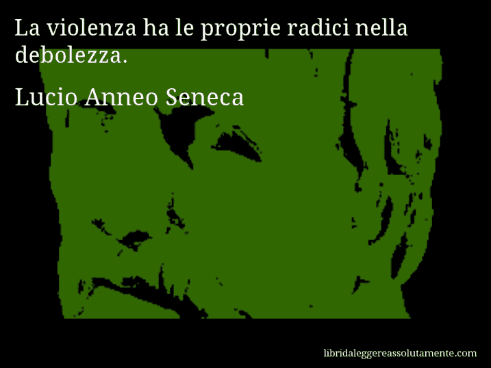 Aforisma di Lucio Anneo Seneca : La violenza ha le proprie radici nella debolezza.