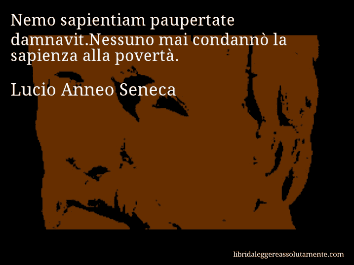 Aforisma di Lucio Anneo Seneca : Nemo sapientiam paupertate damnavit.Nessuno mai condannò la sapienza alla povertà.