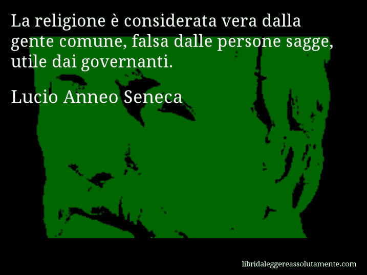 Aforisma di Lucio Anneo Seneca : La religione è considerata vera dalla gente comune, falsa dalle persone sagge, utile dai governanti.