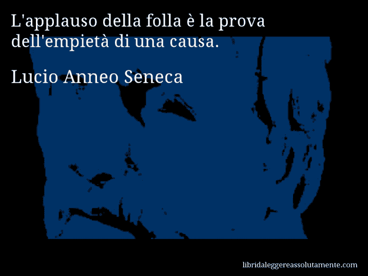 Aforisma di Lucio Anneo Seneca : L'applauso della folla è la prova dell'empietà di una causa.
