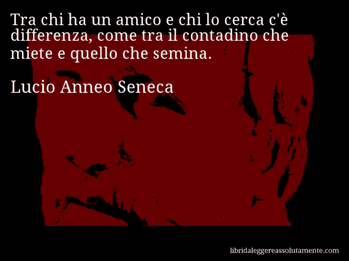Aforisma di Lucio Anneo Seneca : Tra chi ha un amico e chi lo cerca c'è differenza, come tra il contadino che miete e quello che semina.
