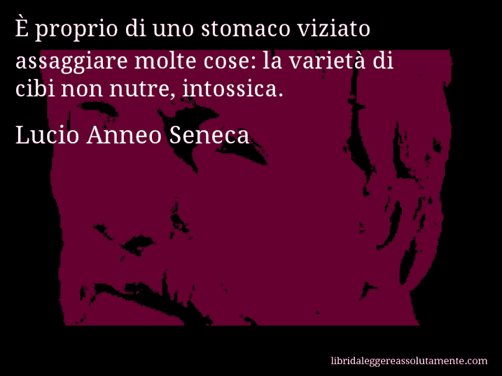 Aforisma di Lucio Anneo Seneca : È proprio di uno stomaco viziato assaggiare molte cose: la varietà di cibi non nutre, intossica.