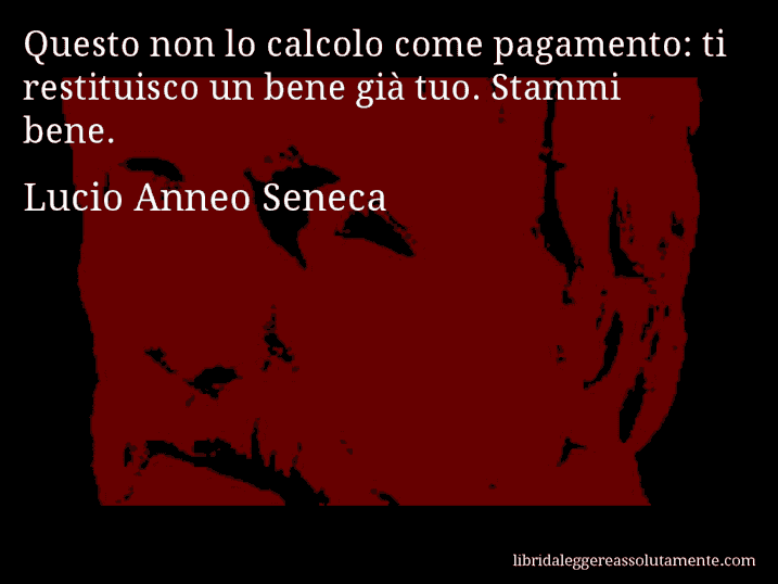 Aforisma di Lucio Anneo Seneca : Questo non lo calcolo come pagamento: ti restituisco un bene già tuo. Stammi bene.