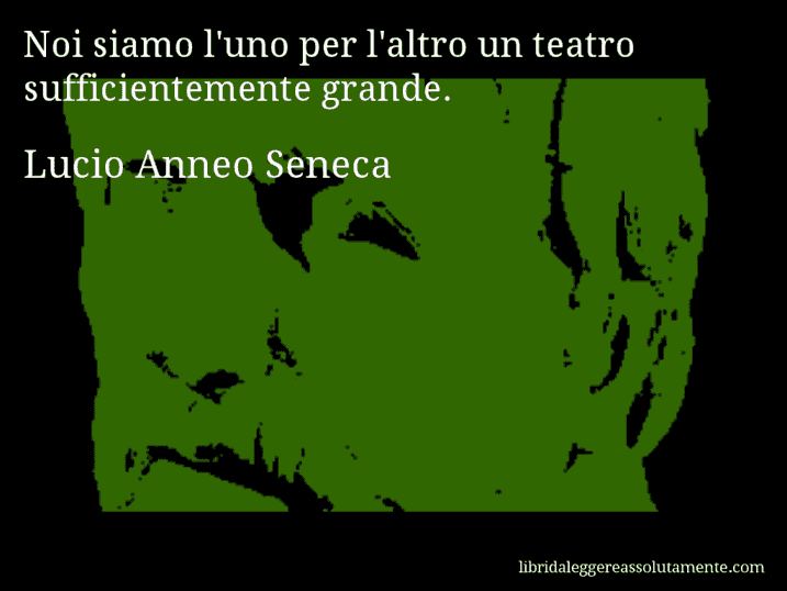 Aforisma di Lucio Anneo Seneca : Noi siamo l'uno per l'altro un teatro sufficientemente grande.