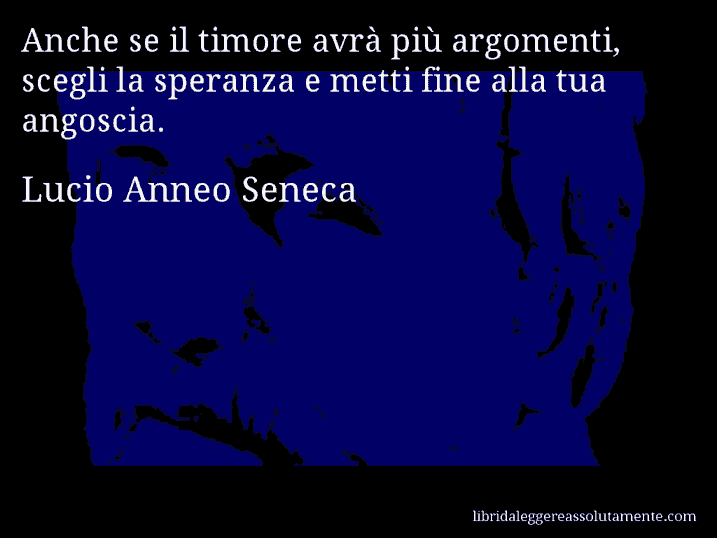 Aforisma di Lucio Anneo Seneca : Anche se il timore avrà più argomenti, scegli la speranza e metti fine alla tua angoscia.