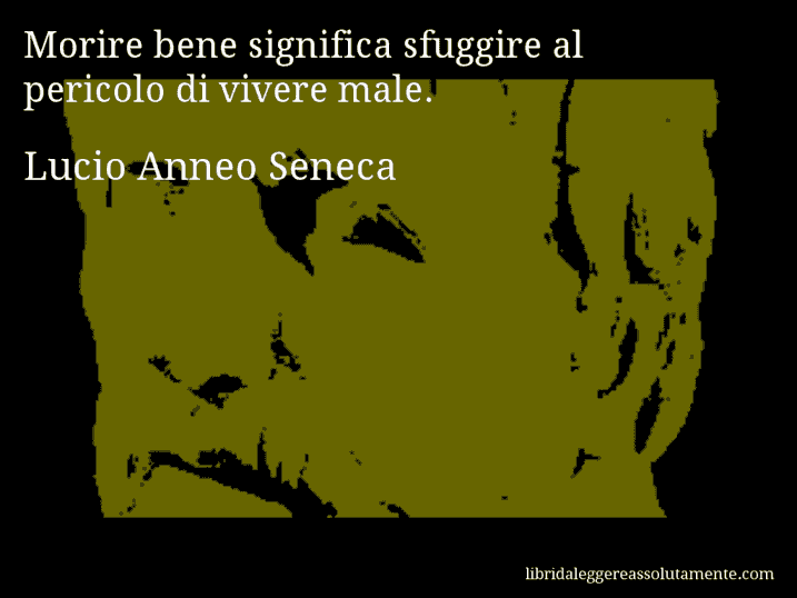 Aforisma di Lucio Anneo Seneca : Morire bene significa sfuggire al pericolo di vivere male.