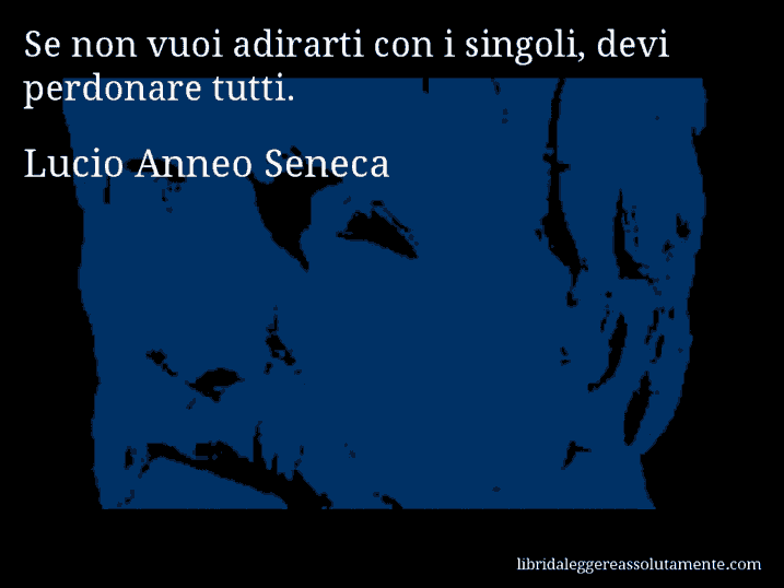 Aforisma di Lucio Anneo Seneca : Se non vuoi adirarti con i singoli, devi perdonare tutti.