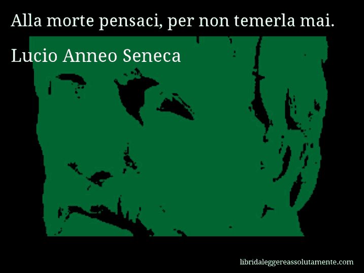 Aforisma di Lucio Anneo Seneca : Alla morte pensaci, per non temerla mai.