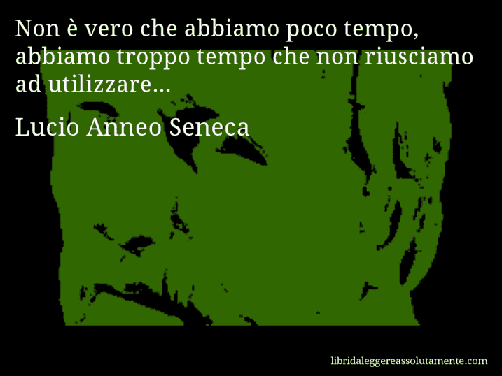 Aforisma di Lucio Anneo Seneca : Non è vero che abbiamo poco tempo, abbiamo troppo tempo che non riusciamo ad utilizzare...