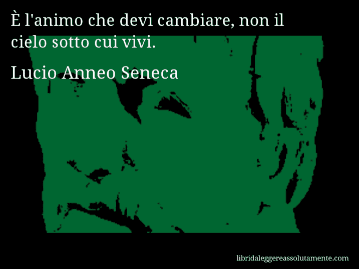 Aforisma di Lucio Anneo Seneca : È l'animo che devi cambiare, non il cielo sotto cui vivi.