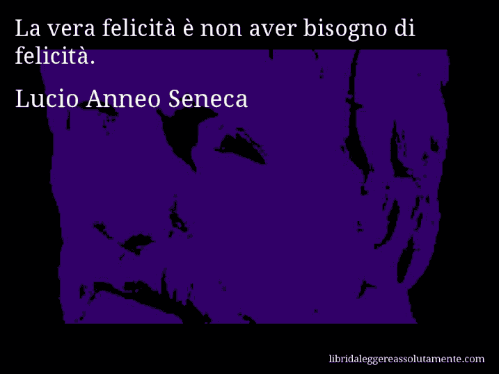 Aforisma di Lucio Anneo Seneca : La vera felicità è non aver bisogno di felicità.