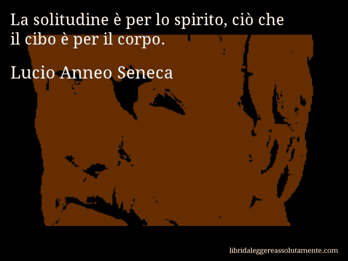 Aforisma di Lucio Anneo Seneca : La solitudine è per lo spirito, ciò che il cibo è per il corpo.