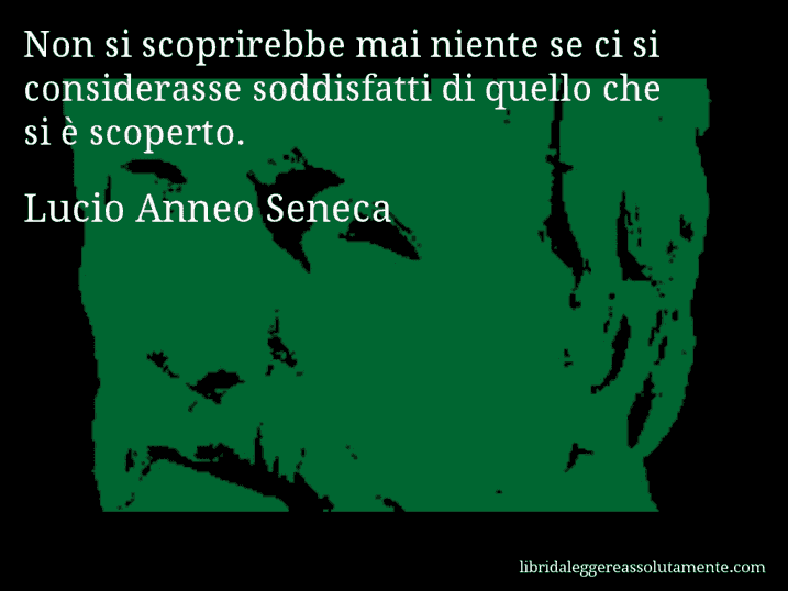 Aforisma di Lucio Anneo Seneca : Non si scoprirebbe mai niente se ci si considerasse soddisfatti di quello che si è scoperto.