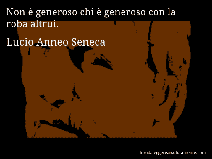 Aforisma di Lucio Anneo Seneca : Non è generoso chi è generoso con la roba altrui.