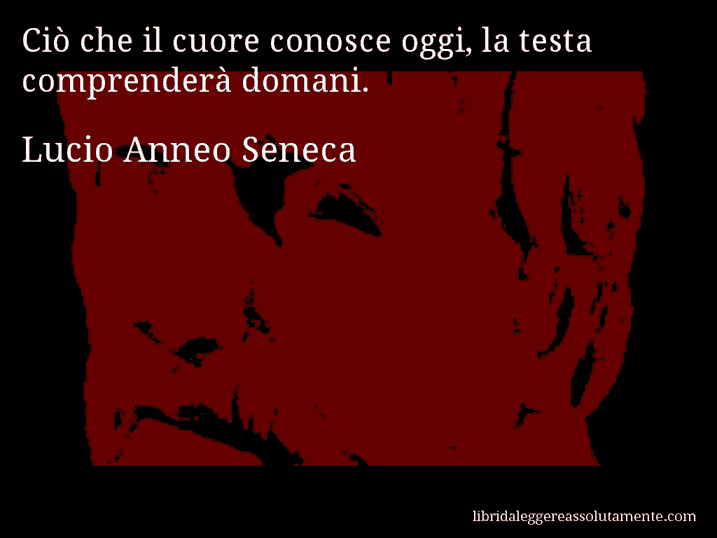 Aforisma di Lucio Anneo Seneca : Ciò che il cuore conosce oggi, la testa comprenderà domani.