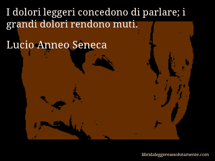 Aforisma di Lucio Anneo Seneca : I dolori leggeri concedono di parlare; i grandi dolori rendono muti.