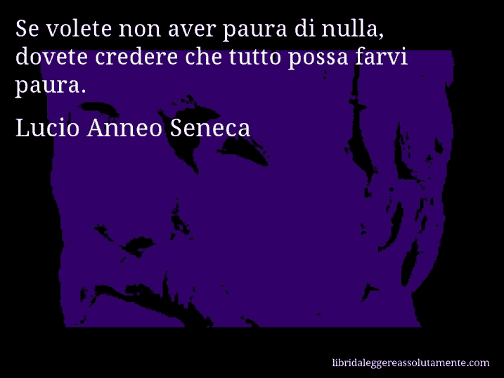 Aforisma di Lucio Anneo Seneca : Se volete non aver paura di nulla, dovete credere che tutto possa farvi paura.