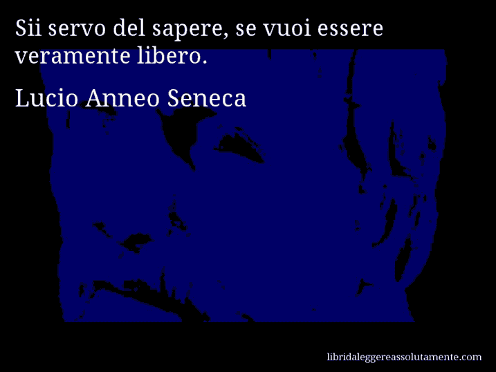 Aforisma di Lucio Anneo Seneca : Sii servo del sapere, se vuoi essere veramente libero.