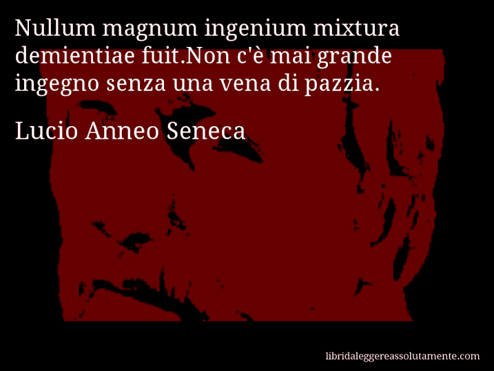 Aforisma di Lucio Anneo Seneca : Nullum magnum ingenium mixtura demientiae fuit.Non c'è mai grande ingegno senza una vena di pazzia.