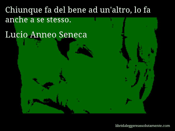 Aforisma di Lucio Anneo Seneca : Chiunque fa del bene ad un'altro, lo fa anche a se stesso.