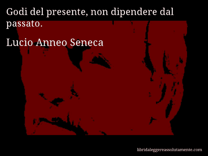 Aforisma di Lucio Anneo Seneca : Godi del presente, non dipendere dal passato.