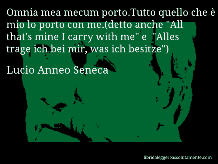 Aforisma di Lucio Anneo Seneca : Omnia mea mecum porto.Tutto quello che è mio lo porto con me.(detto anche 