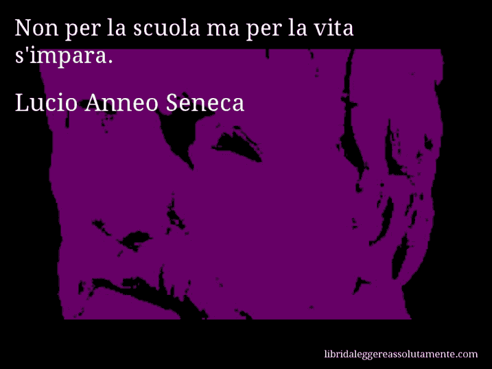 Aforisma di Lucio Anneo Seneca : Non per la scuola ma per la vita s'impara.