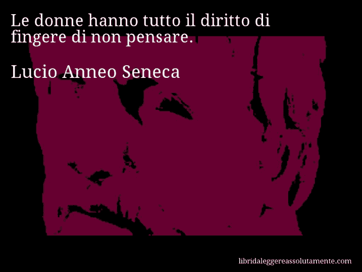 Aforisma di Lucio Anneo Seneca : Le donne hanno tutto il diritto di fingere di non pensare.