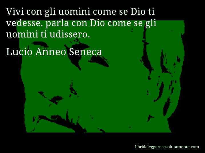 Aforisma di Lucio Anneo Seneca : Vivi con gli uomini come se Dio ti vedesse, parla con Dio come se gli uomini ti udissero.