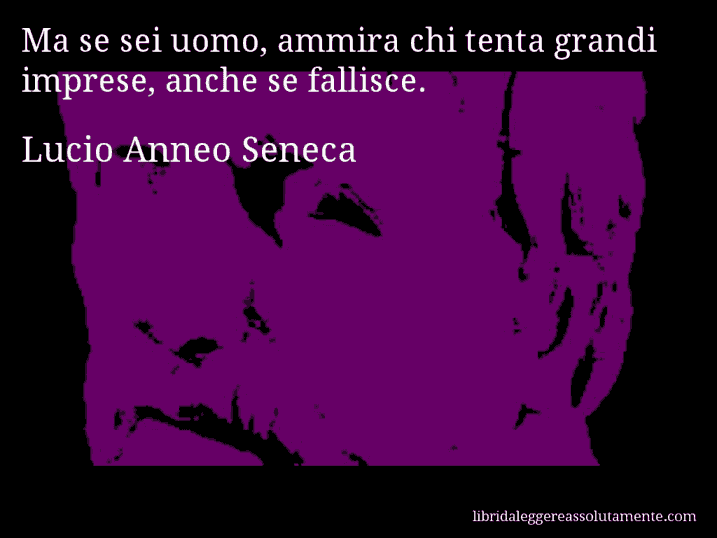 Aforisma di Lucio Anneo Seneca : Ma se sei uomo, ammira chi tenta grandi imprese, anche se fallisce.