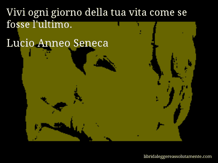 Aforisma di Lucio Anneo Seneca : Vivi ogni giorno della tua vita come se fosse l'ultimo.