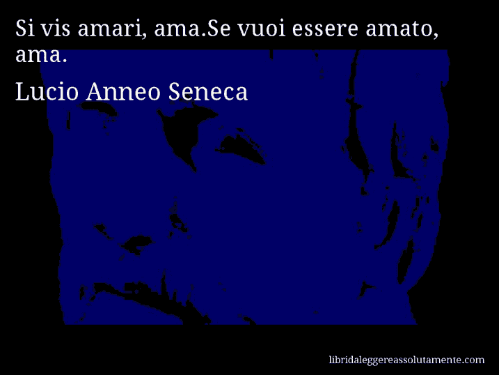 Aforisma di Lucio Anneo Seneca : Si vis amari, ama.Se vuoi essere amato, ama.