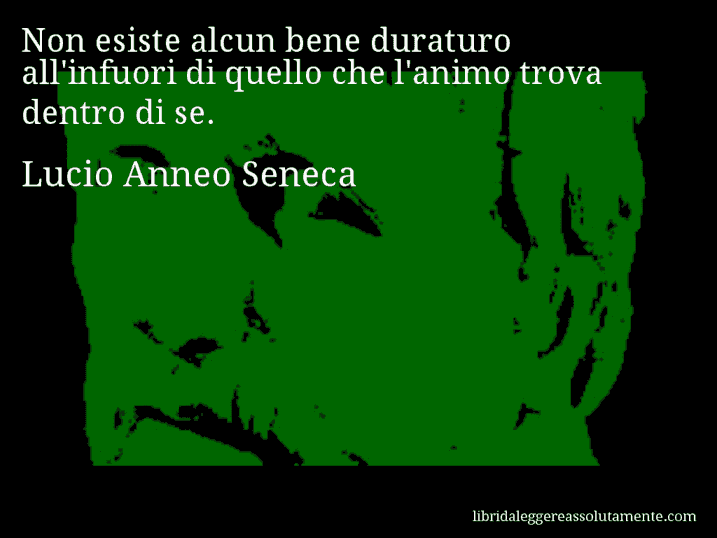 Aforisma di Lucio Anneo Seneca : Non esiste alcun bene duraturo all'infuori di quello che l'animo trova dentro di se.