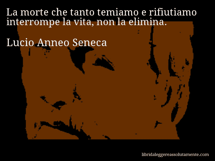 Aforisma di Lucio Anneo Seneca : La morte che tanto temiamo e rifiutiamo interrompe la vita, non la elimina.