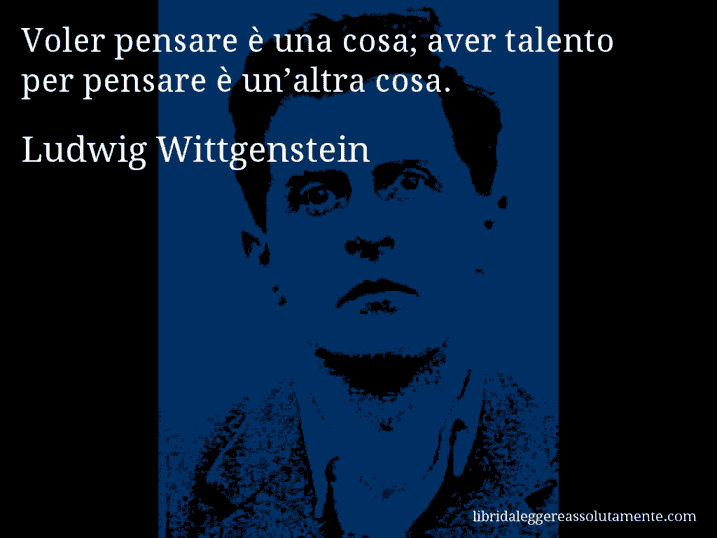 Aforisma di Ludwig Wittgenstein : Voler pensare è una cosa; aver talento per pensare è un’altra cosa.