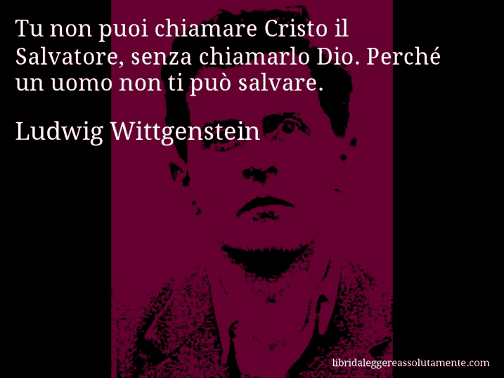 Aforisma di Ludwig Wittgenstein : Tu non puoi chiamare Cristo il Salvatore, senza chiamarlo Dio. Perché un uomo non ti può salvare.