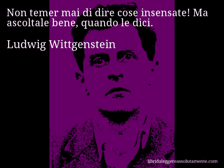 Aforisma di Ludwig Wittgenstein : Non temer mai di dire cose insensate! Ma ascoltale bene, quando le dici.