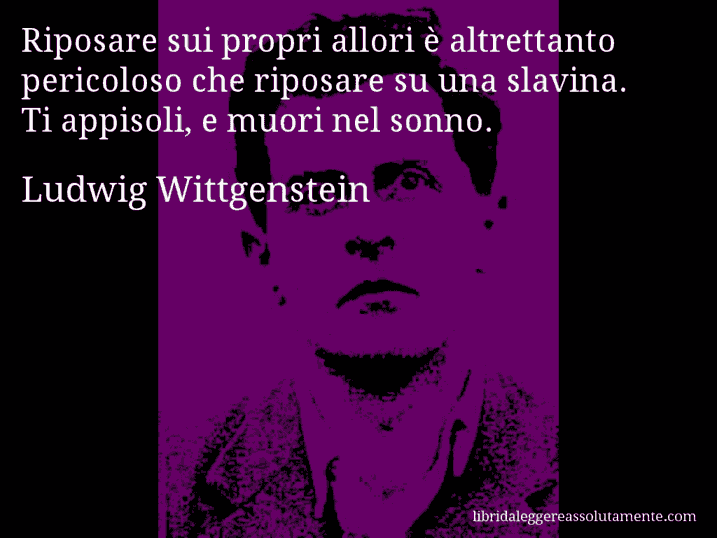 Aforisma di Ludwig Wittgenstein : Riposare sui propri allori è altrettanto pericoloso che riposare su una slavina. Ti appisoli, e muori nel sonno.